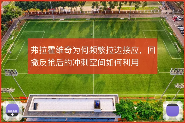 弗拉霍维奇为何频繁拉边接应,回撤反抢后的冲刺空间如何利用