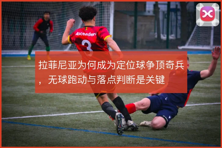 拉菲尼亚为何成为定位球争顶奇兵,无球跑动与落点判断是关键