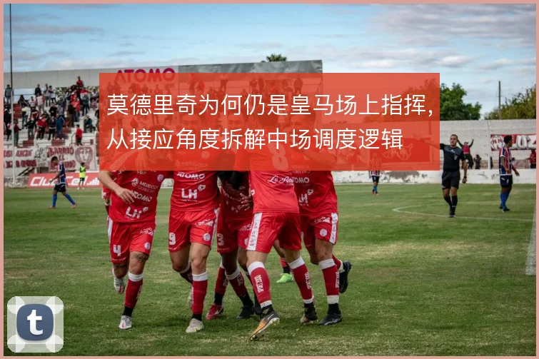 莫德里奇为何仍是皇马场上指挥,从接应角度拆解中场调度逻辑
