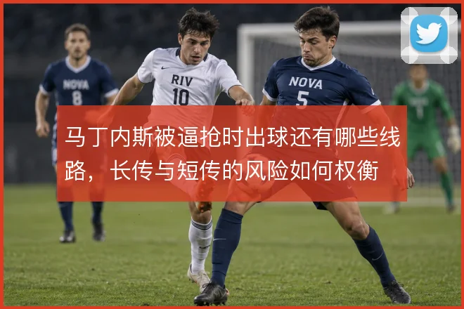 马丁内斯被逼抢时出球还有哪些线路,长传与短传的风险如何权衡