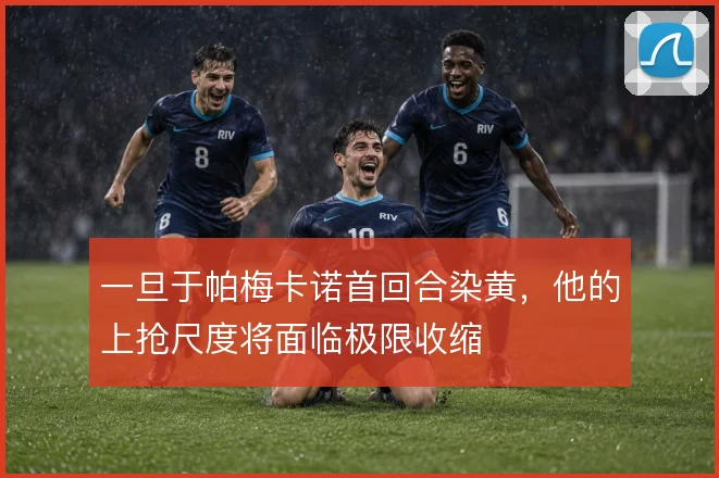 一旦于帕梅卡诺首回合染黄,他的上抢尺度将面临极限收缩