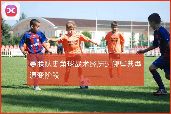 曼联队史角球战术经历过哪些典型演变阶段