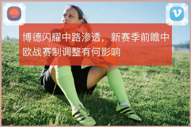 博德闪耀中路渗透，新赛季前瞻中欧战赛制调整有何影响