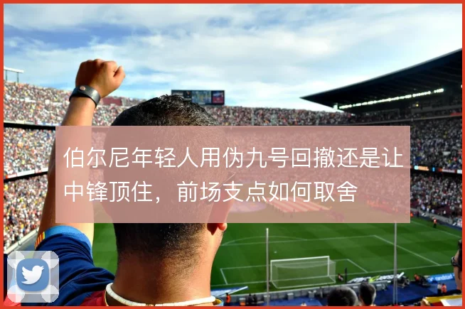 伯尔尼年轻人用伪九号回撤还是让中锋顶住,前场支点如何取舍