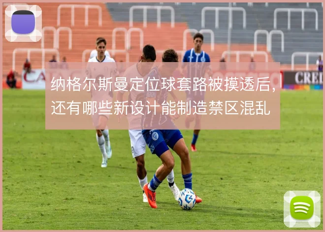 纳格尔斯曼定位球套路被摸透后,还有哪些新设计能制造禁区混乱