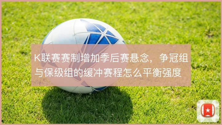 K联赛赛制增加季后赛悬念，争冠组与保级组的缓冲赛程怎么平衡强度
