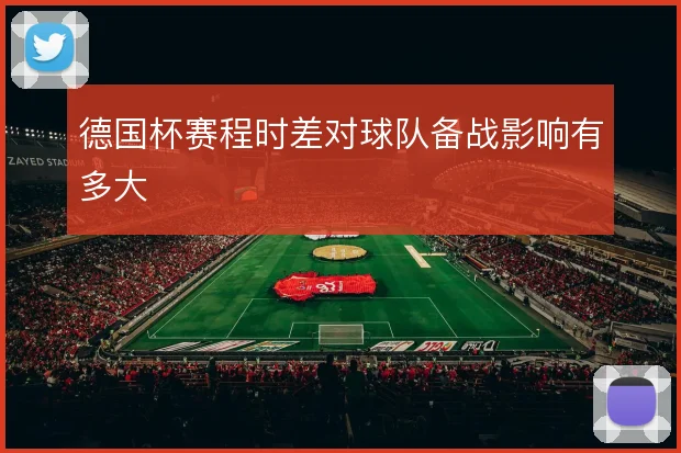 德国杯赛程时差对球队备战影响有多大