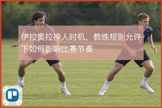 伊拉奥拉换人时机,教练规则允许下如何影响比赛节奏