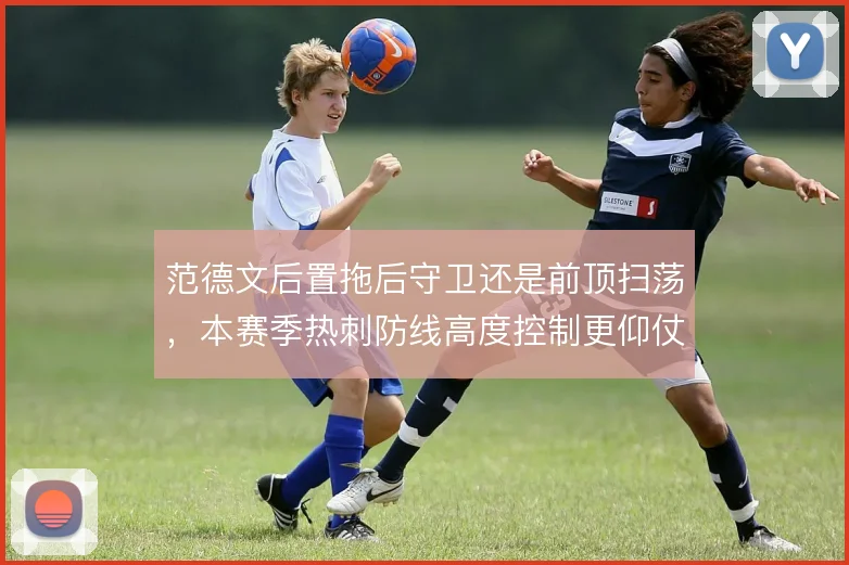 范德文后置拖后守卫还是前顶扫荡,本赛季热刺防线高度控制更仰仗回追速度