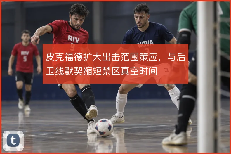 皮克福德扩大出击范围策应，与后卫线默契缩短禁区真空时间