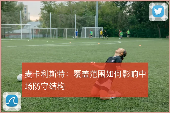 麦卡利斯特：覆盖范围如何影响中场防守结构