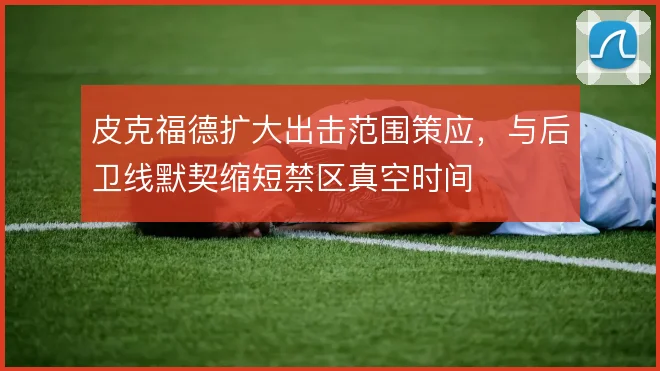 皮克福德扩大出击范围策应，与后卫线默契缩短禁区真空时间