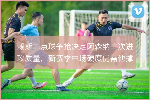 赖斯二点球争抢决定阿森纳二次进攻质量，新赛季中场硬度仍需他撑住