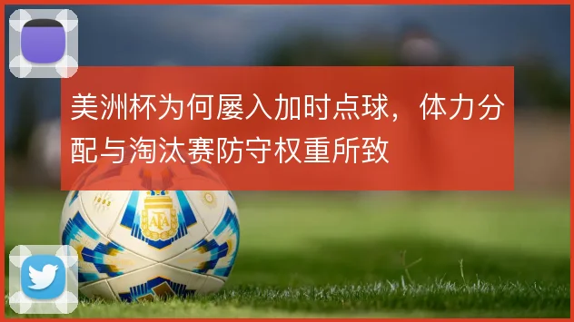 美洲杯为何屡入加时点球,体力分配与淘汰赛防守权重所致
