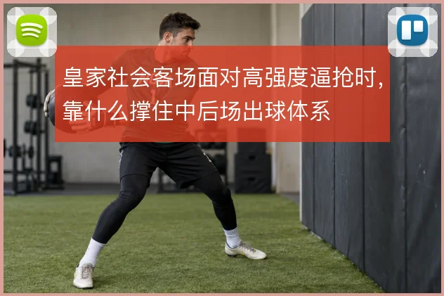 皇家社会客场面对高强度逼抢时，靠什么撑住中后场出球体系