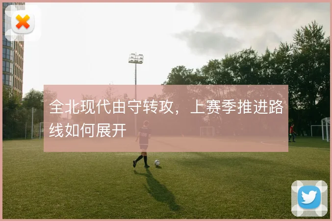 全北现代由守转攻,上赛季推进路线如何展开