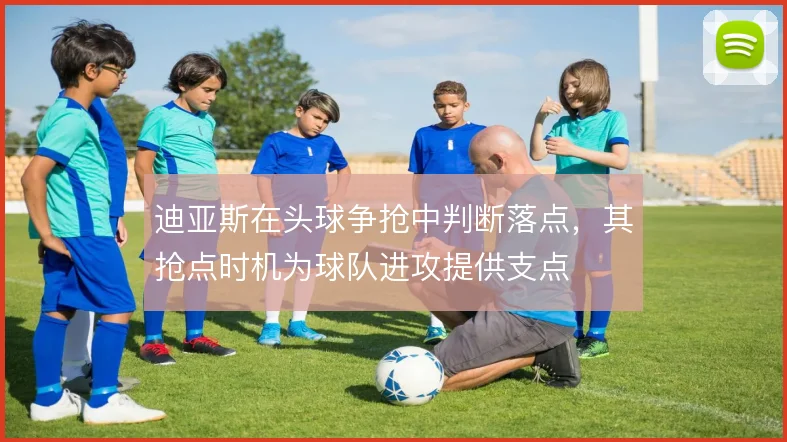 迪亚斯在头球争抢中判断落点,其抢点时机为球队进攻提供支点