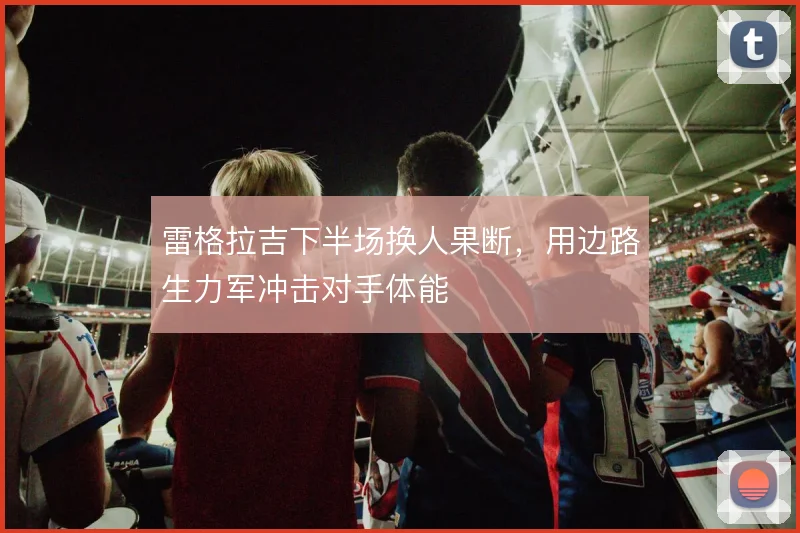 雷格拉吉下半场换人果断,用边路生力军冲击对手体能