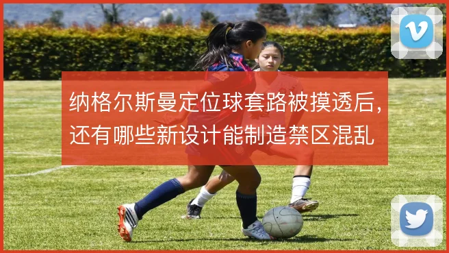 纳格尔斯曼定位球套路被摸透后,还有哪些新设计能制造禁区混乱