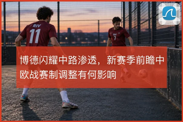 博德闪耀中路渗透，新赛季前瞻中欧战赛制调整有何影响