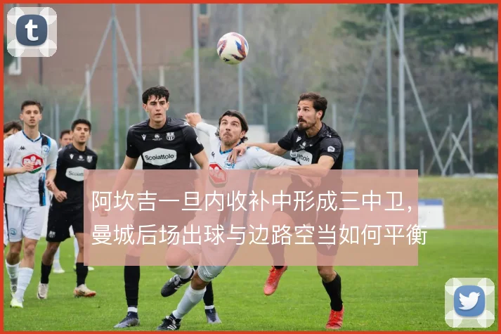 阿坎吉一旦内收补中形成三中卫，曼城后场出球与边路空当如何平衡
