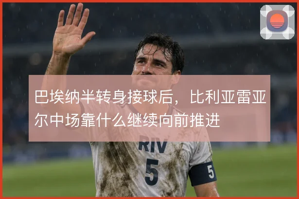 巴埃纳半转身接球后，比利亚雷亚尔中场靠什么继续向前推进