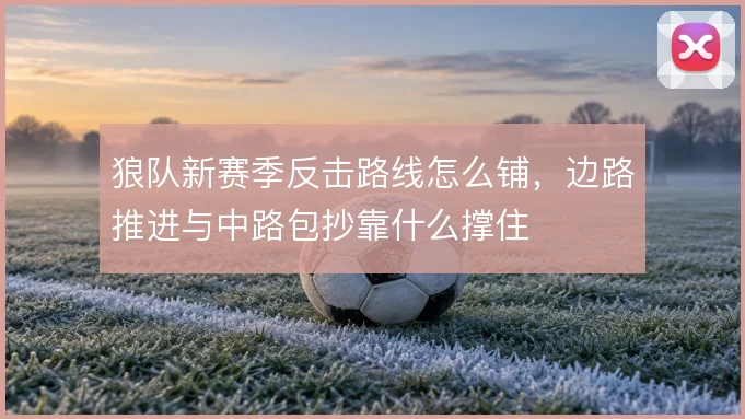 狼队新赛季反击路线怎么铺,边路推进与中路包抄靠什么撑住