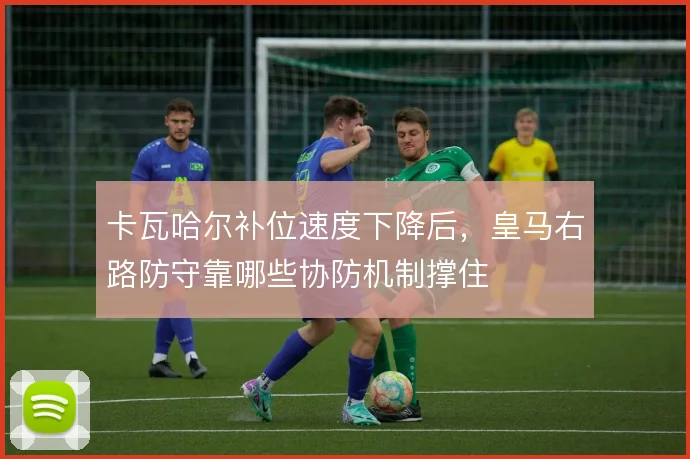 卡瓦哈尔补位速度下降后，皇马右路防守靠哪些协防机制撑住